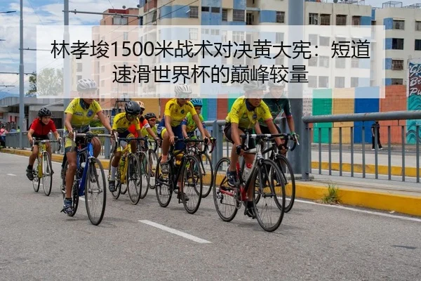 林孝埈1500米战术对决黄大宪：短道速滑世界杯的巅峰较量
